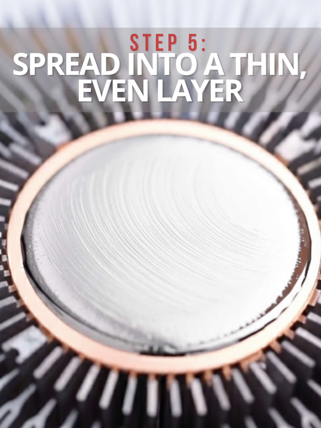 Step 5 Spread into a thin even layer on the heatsink